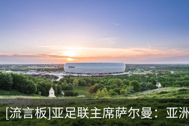 [流言板]亚足联主席萨尔曼：亚洲再次支持因凡蒂诺，需要他发展足球
